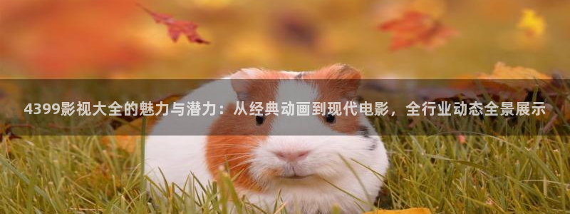 麥田電影下載：4399影視大全的魅力與潛力：從經典動畫到現代電影，全行業動態全景展示