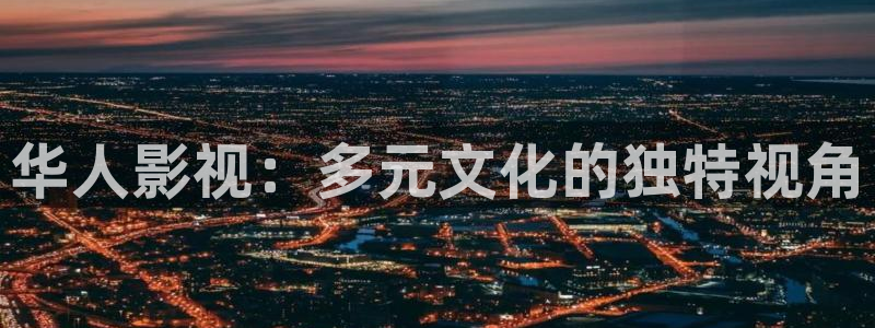 麥田影院免費下載官網：華人影視：多元文化的獨特視角